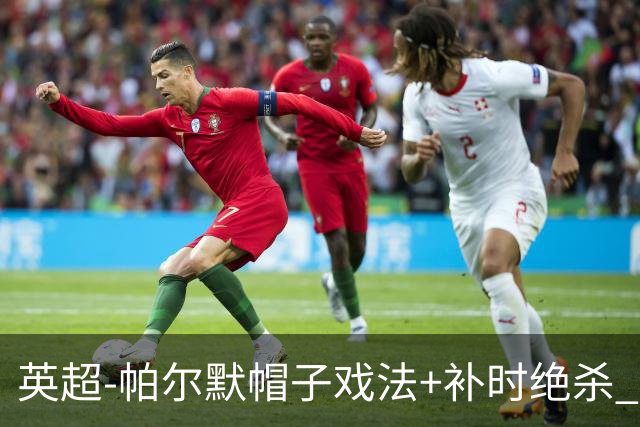 英超-帕尔默帽子戏法+补时绝杀 切尔西4-3曼联